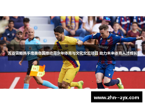 苏亚雷斯携手南美各国推动青少年体育与文化交流项目 助力未来体育人才成长 苏亚雷斯携手南美各国推动青少年体育与文化交流项目 助力未来体育人才成长