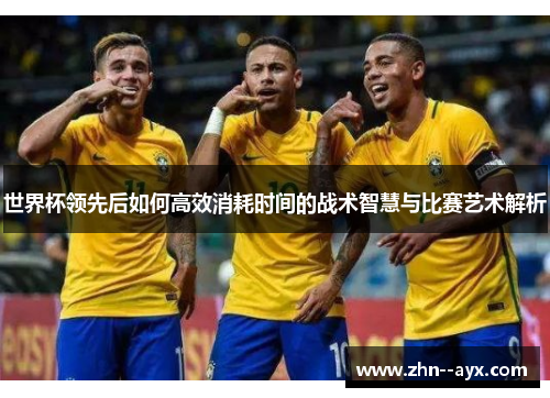 世界杯领先后如何高效消耗时间的战术智慧与比赛艺术解析